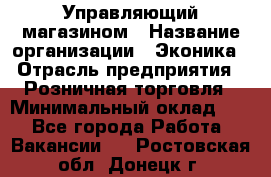 Управляющий магазином › Название организации ­ Эконика › Отрасль предприятия ­ Розничная торговля › Минимальный оклад ­ 1 - Все города Работа » Вакансии   . Ростовская обл.,Донецк г.